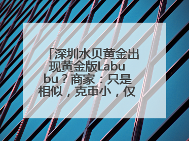 深圳水贝黄金出现黄金版Labubu？商家：只是相似，克重小，仅需几百元