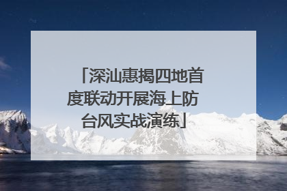 深汕惠揭四地首度联动开展海上防台风实战演练