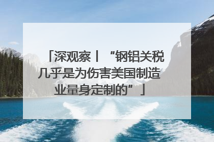 深观察丨“钢铝关税几乎是为伤害美国制造业量身定制的”