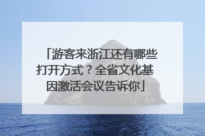游客来浙江还有哪些打开方式？全省文化基因激活会议告诉你