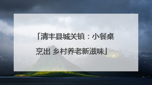 清丰县城关镇：小餐桌烹出 乡村养老新滋味