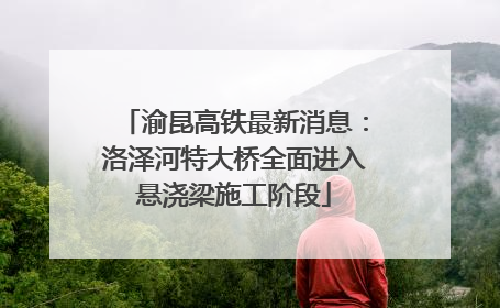 渝昆高铁最新消息：洛泽河特大桥全面进入悬浇梁施工阶段