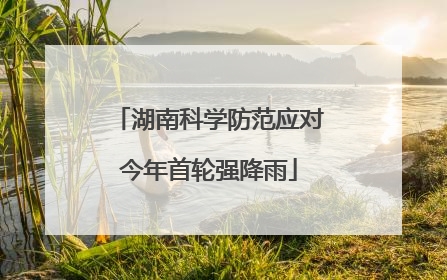 湖南科学防范应对今年首轮强降雨