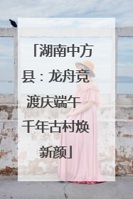湖南中方县：龙舟竞渡庆端午 千年古村焕新颜