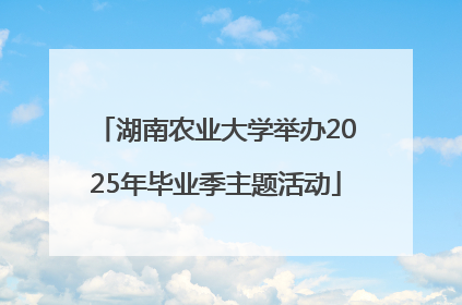 湖南农业大学举办2025年毕业季主题活动