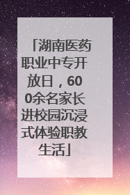 湖南医药职业中专开放日，600余名家长进校园沉浸式体验职教生活
