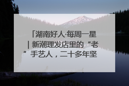 湖南好人·每周一星｜新潮理发店里的“老”手艺人，二十多年坚持5元理发不涨价
