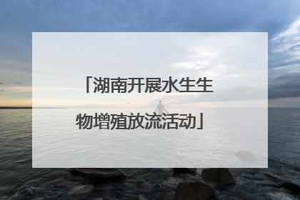 湖南开展水生生物增殖放流活动