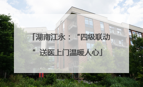 湖南江永：“四级联动”送医上门温暖人心