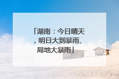 湖南：今日晴天，明日大到暴雨、局地大暴雨