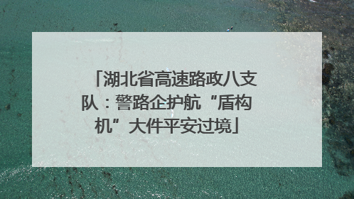 湖北省高速路政八支队：警路企护航“盾构机”大件平安过境