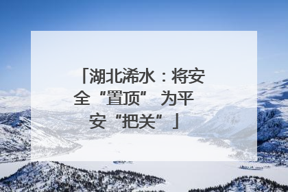湖北浠水：将安全“置顶” 为平安“把关”