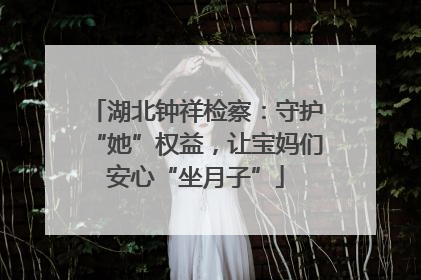 湖北钟祥检察：守护“她”权益，让宝妈们安心“坐月子”