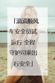 滴滴顺风车安全员试运行 全程守护司乘出行安全