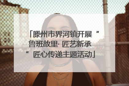 滕州市界河镇开展“鲁班故里· 匠艺新承”匠心传递主题活动