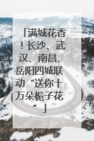 满城花香！长沙、武汉、南昌、岳阳四城联动“送你十万朵栀子花”