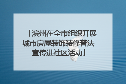 滨州在全市组织开展城市房屋装饰装修普法宣传进社区活动