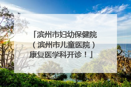 滨州市妇幼保健院（滨州市儿童医院）康复医学科开诊！