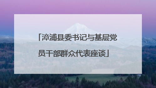 漳浦县委书记与基层党员干部群众代表座谈