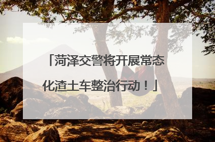 菏泽交警将开展常态化渣土车整治行动！