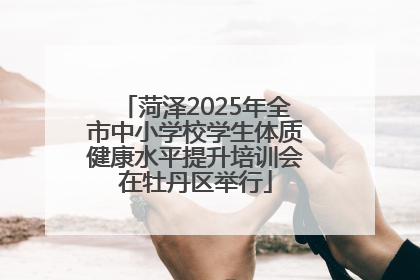 菏泽2025年全市中小学校学生体质健康水平提升培训会在牡丹区举行