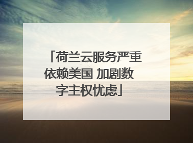 荷兰云服务严重依赖美国 加剧数字主权忧虑