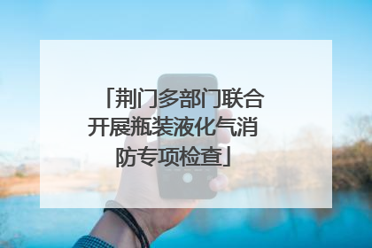 荆门多部门联合开展瓶装液化气消防专项检查