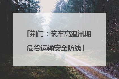 荆门：筑牢高温汛期危货运输安全防线