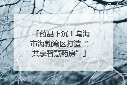 药品下沉！乌海市海勃湾区打造“共享智慧药房”