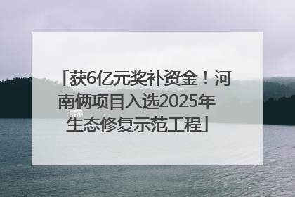 获6亿元奖补资金！河南俩项目入选2025年生态修复示范工程