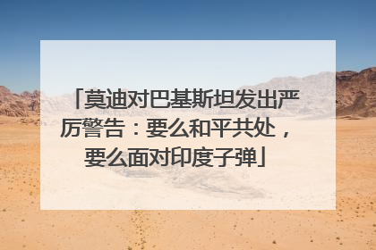 莫迪对巴基斯坦发出严厉警告：要么和平共处，要么面对印度子弹