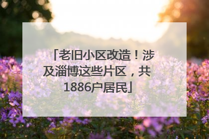 老旧小区改造！涉及淄博这些片区，共1886户居民
