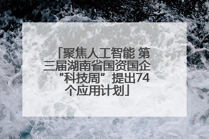 聚焦人工智能 第三届湖南省国资国企“科技周”提出74个应用计划