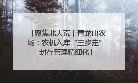 聚焦北大荒｜青龙山农场：农机入库“三步走” 封存管理精细化