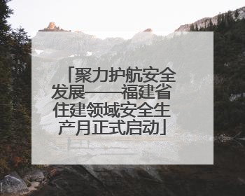 聚力护航安全发展——福建省住建领域安全生产月正式启动