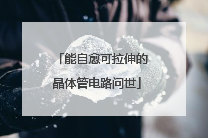 能自愈可拉伸的晶体管电路问世