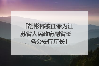 胡彬郴被任命为江苏省人民政府副省长、省公安厅厅长