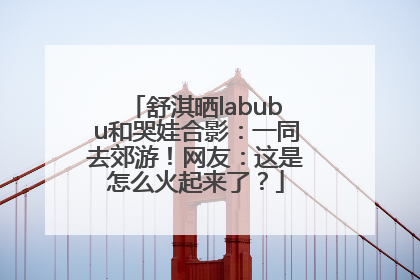 舒淇晒labubu和哭娃合影：一同去郊游！网友：这是怎么火起来了？