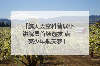 航天太空科普展小讲解员首场选拔 点亮少年航天梦