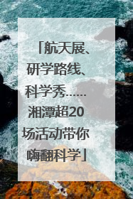 航天展、研学路线、科学秀……湘潭超20场活动带你嗨翻科学