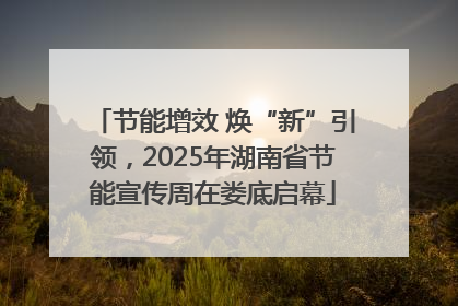 节能增效 焕“新”引领，2025年湖南省节能宣传周在娄底启幕