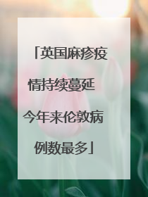 英国麻疹疫情持续蔓延 今年来伦敦病例数最多