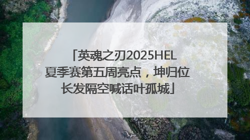 英魂之刃2025HEL夏季赛第五周亮点，坤归位长发隔空喊话叶孤城