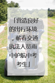 营造良好的出行环境，蕲春交通执法人员雨中护航中考考生
