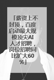 薪资上不封顶，百度启动最大规模顶尖AI人才招聘，岗位招聘同比扩大60%