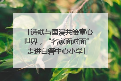 诗歌与国漫共绘童心世界，“名家面对面”走进白箬中心小学