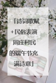 诗词歌赋+民俗表演 周庄村民的端午节充满诗意