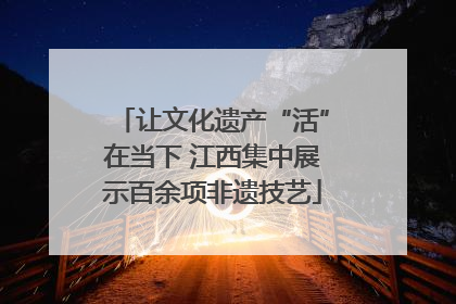 让文化遗产“活”在当下 江西集中展示百余项非遗技艺