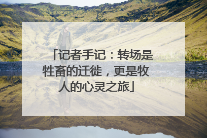 记者手记：转场是牲畜的迁徙，更是牧人的心灵之旅