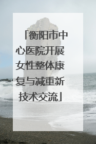 衡阳市中心医院开展女性整体康复与减重新技术交流